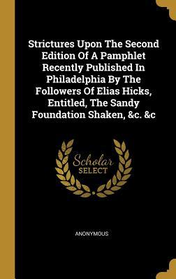 Read Strictures Upon The Second Edition Of A Pamphlet Recently Published In Philadelphia By The Followers Of Elias Hicks, Entitled, The Sandy Foundation Shaken, &c. &c - Anonymous | ePub