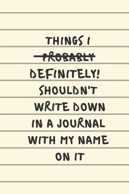 Read online Things I Definitely Shouldn't Write Down In A Journal With My Name On It: Classic Paperback Soft Cover Diary Log Book Ruled for Writing Sketching Planning Documenting 6 x 9 150 pages (CQS.0133) - Chris Q Sheridan | PDF