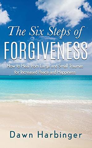 Read online The Six Steps of Forgiveness: How to Heal from Large and Small Traumas for Increased Peace and Happiness - Dawn Harbinger file in ePub