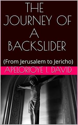 Read online THE JOURNEY OF A BACKSLIDER: (From Jerusalem to Jericho) - APELORIOYE I. DAVID | PDF