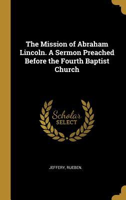 Read The Mission of Abraham Lincoln. A Sermon Preached Before the Fourth Baptist Church - Jeffery Rueben | ePub
