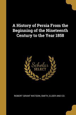 Read A History of Persia From the Beginning of the Nineteenth Century to the Year 1858 - Robert Grant Watson | ePub