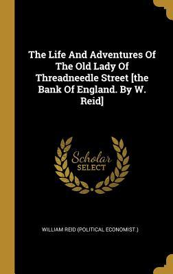 Download The Life And Adventures Of The Old Lady Of Threadneedle Street [the Bank Of England. By W. Reid] - William Reid (Political Economist ) | PDF