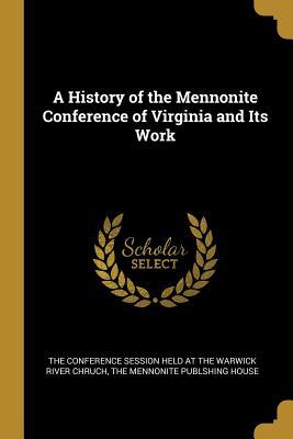 Read A History of the Mennonite Conference of Virginia and Its Work - The Conference Session Held at the Warwi | ePub