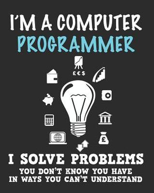 Read online I'm a Computer Programmer I Solve Problems You Don't Know You Have In Ways You Can't Understand: Funny Notebook / Journal (6 X 9) - Dt Productions | PDF