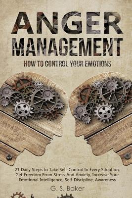 Read Anger Management: HOW TO CONTROL YOUR EMOTION 21 Daily Steps to Take Self-Control In Every Situation, Get Freedom From Stress And Anxiety increase Your Emotional Intelligence, Self-Discipline, Awareness - G S Baker | PDF