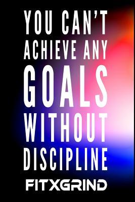 Read You Can't Achieve Any Goals Without Discipline FITXGRIND: Motivational Journal 120 Pages Blank Lined Empowerment Notebook 6x9 Softcover Journal -  | PDF