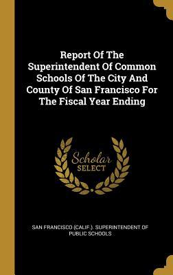 Read Report Of The Superintendent Of Common Schools Of The City And County Of San Francisco For The Fiscal Year Ending - San Francisco (Calif ) Superintendent O | PDF