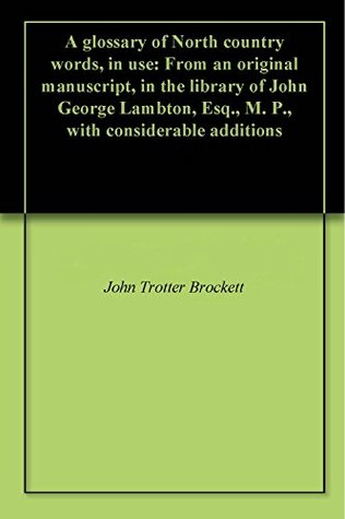 Read online A glossary of North country words, in use: From an original manuscript, in the library of John George Lambton, Esq., M. P., with considerable additions - John Trotter Brockett file in PDF