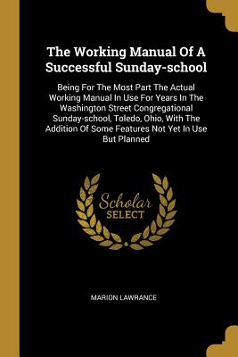 Read The Working Manual Of A Successful Sunday-school: Being For The Most Part The Actual Working Manual In Use For Years In The Washington Street Congregational Sunday-school, Toledo, Ohio, With The Addition Of Some Features Not Yet In Use But Planned - Marion Lawrance | ePub