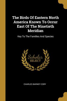 Read online The Birds Of Eastern North America Known To Occur East Of The Ninetieth Meridian: Key To The Families And Species - Charles B. Cory | ePub