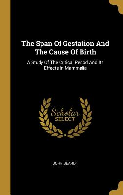 Read online The Span Of Gestation And The Cause Of Birth: A Study Of The Critical Period And Its Effects In Mammalia - John Beard | ePub