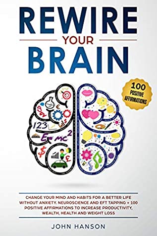 Read Online Rewire Your Brain: Change Your Mind and Habits for a Better Life Without Anxiety. Neuroscience and EFT Tapping   100 Positive Affirmations to Increase Productivity, Wealth, Health and Weight Loss - John Hanson | ePub