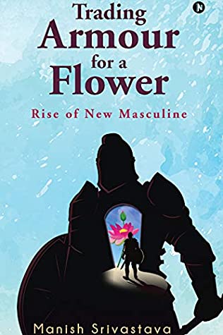Read Online Trading Armour for a Flower : Rise of New Masculine - Manish Srivastava | ePub