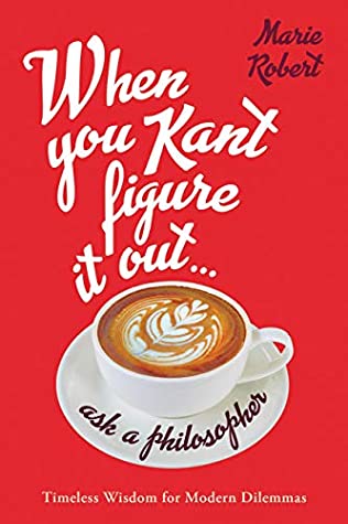 Download When You Kant Figure It Out, Ask a Philosopher: Timeless Wisdom for Modern Dilemmas - Marie Robert | PDF