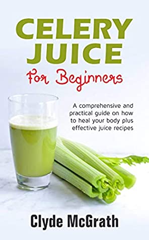 Read Celery Juice For Beginners: A Comprehensive and Practical Guide on How to Heal your Body Plus Effective Juice Recipes - Clyde McGrath file in PDF