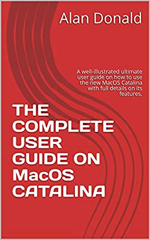 Full Download THE COMPLETE USER GUIDE ON MacOS CATALINA: A well-illustrated ultimate user guide on how to use the new MacOS Catalina with full details on its features. - Alan Donald | ePub
